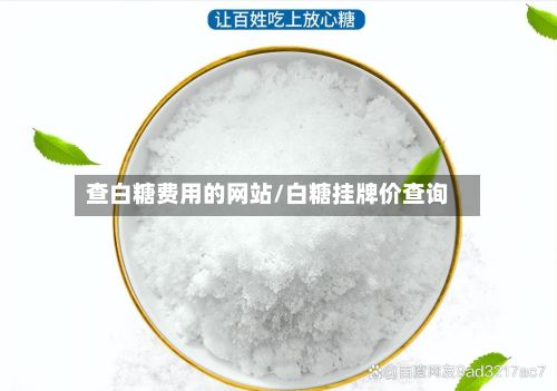 查白糖费用的网站/白糖挂牌价查询-第3张图片