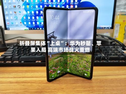 折叠屏集体“上桌”：华为秒罄、苹果入局 高端市场战火重燃-第3张图片