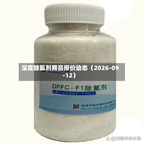深度除氟剂商品报价动态（2026-09-12）-第3张图片