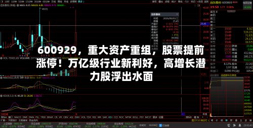 600929，重大资产重组，股票提前涨停！万亿级行业新利好	，高增长潜力股浮出水面-第2张图片