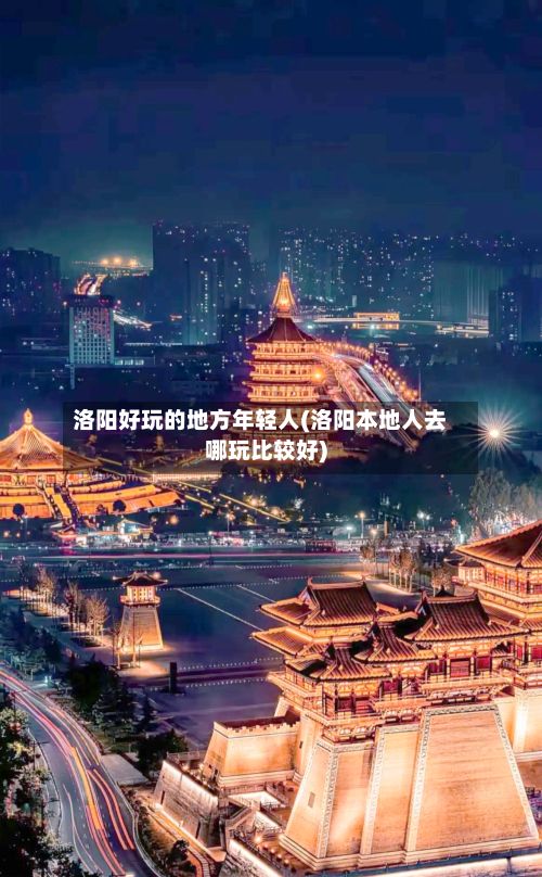 洛阳好玩的地方年轻人(洛阳本地人去哪玩比较好)