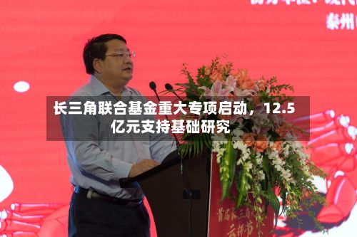 长三角联合基金重大专项启动，12.5亿元支持基础研究-第3张图片