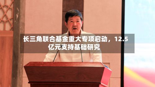 长三角联合基金重大专项启动，12.5亿元支持基础研究