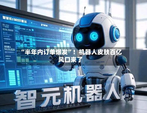 “半年内订单爆发”！机器人皮肤百亿风口来了-第3张图片