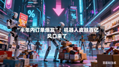 “半年内订单爆发	”！机器人皮肤百亿风口来了-第2张图片