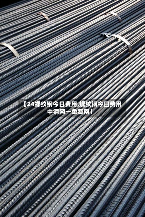 【24螺纹钢今日费用,螺纹钢今日费用中钢网一免费网】-第2张图片