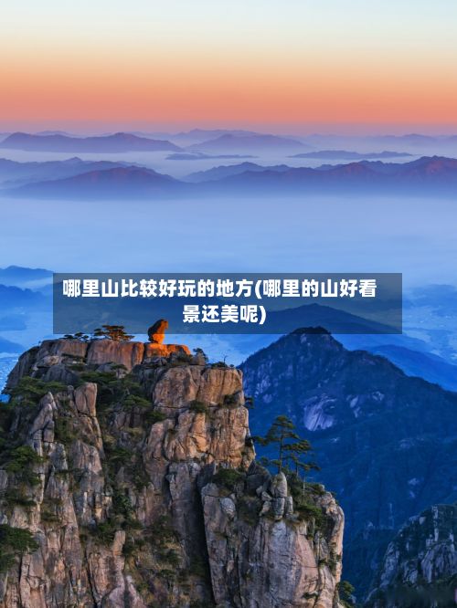 哪里山比较好玩的地方(哪里的山好看景还美呢)