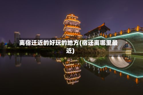 离宿迁近的好玩的地方(宿迁离哪里最近)-第3张图片