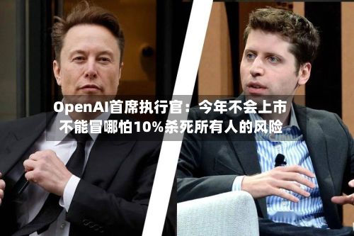 OpenAI首席执行官：今年不会上市 不能冒哪怕10%杀死所有人的风险