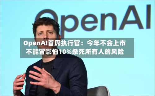 OpenAI首席执行官：今年不会上市 不能冒哪怕10%杀死所有人的风险-第2张图片