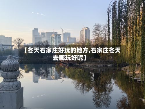 【冬天石家庄好玩的地方,石家庄冬天去哪玩好呢】