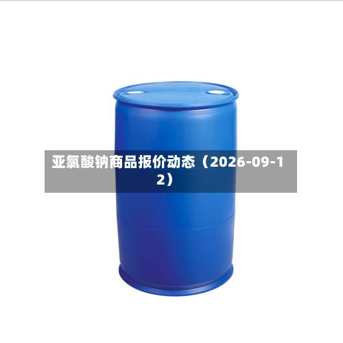 亚氯酸钠商品报价动态（2026-09-12）-第1张图片