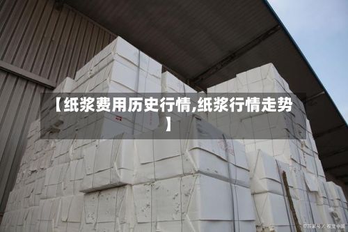 【纸浆费用历史行情,纸浆行情走势】