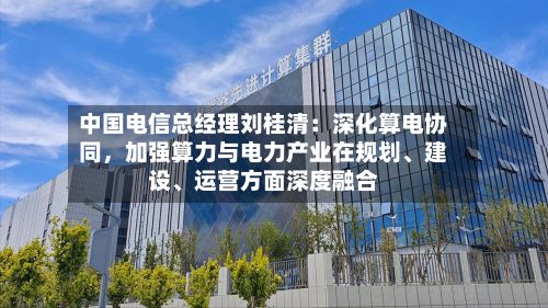 中国电信总经理刘桂清：深化算电协同，加强算力与电力产业在规划、建设、运营方面深度融合-第2张图片