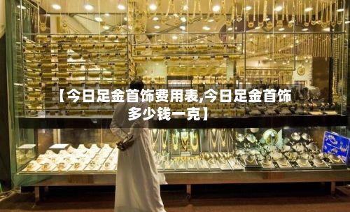 【今日足金首饰费用表,今日足金首饰多少钱一克】-第2张图片