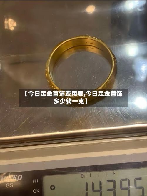 【今日足金首饰费用表,今日足金首饰多少钱一克】