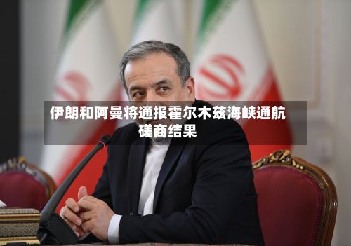 伊朗和阿曼将通报霍尔木兹海峡通航磋商结果-第1张图片