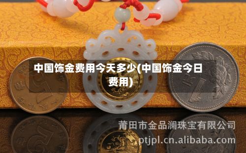 中国饰金费用今天多少(中国饰金今日费用)-第2张图片