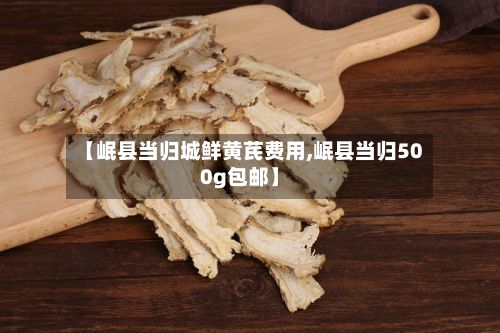【岷县当归城鲜黄芪费用,岷县当归500g包邮】-第3张图片