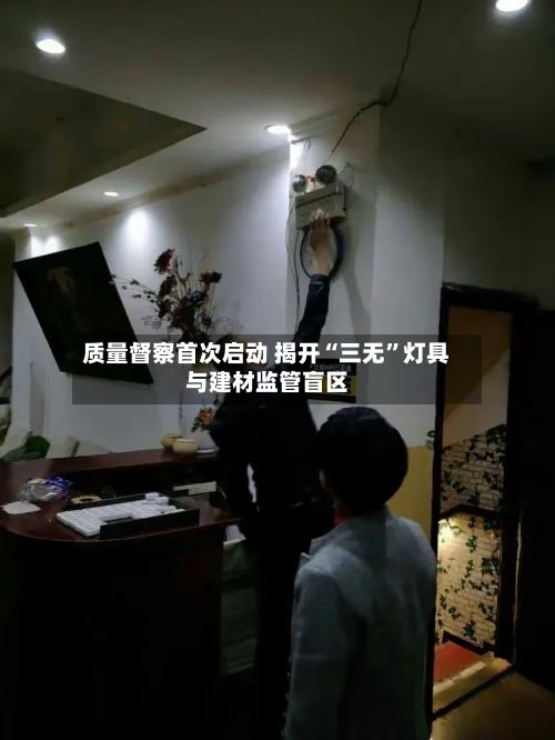 质量督察首次启动 揭开“三无”灯具与建材监管盲区-第3张图片