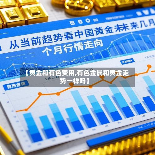 【黄金和有色费用,有色金属和黄金走势一样吗】