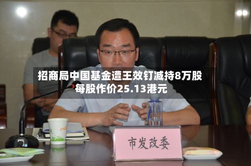 招商局中国基金遭王效钉减持8万股 每股作价25.13港元-第1张图片