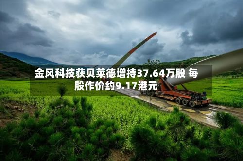 金风科技获贝莱德增持37.64万股 每股作价约9.17港元-第1张图片