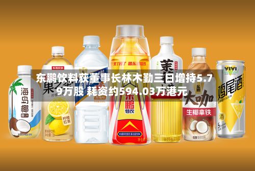 东鹏饮料获董事长林木勤三日增持5.79万股 耗资约594.03万港元-第1张图片