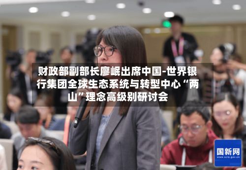 财政部副部长廖岷出席中国-世界银行集团全球生态系统与转型中心“两山”理念高级别研讨会-第3张图片