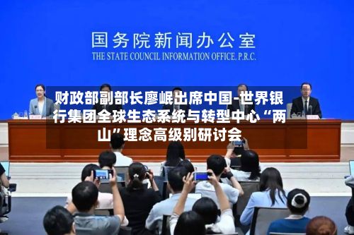 财政部副部长廖岷出席中国-世界银行集团全球生态系统与转型中心“两山”理念高级别研讨会-第2张图片