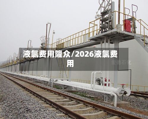 液氯费用隆众/2026液氯费用-第2张图片