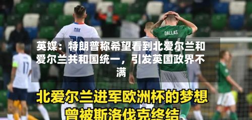 英媒：特朗普称希望看到北爱尔兰和爱尔兰共和国统一，引发英国政界不满
