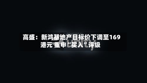 高盛：新鸿基地产目标价下调至169港元 重申“买入	”评级-第1张图片