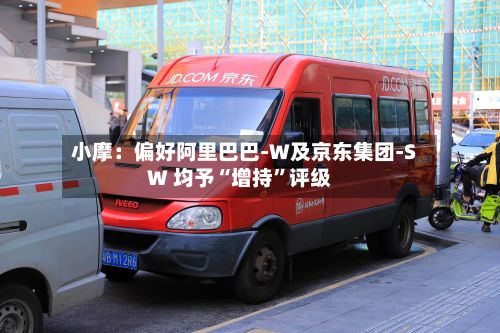 小摩：偏好阿里巴巴-W及京东集团-SW 均予“增持”评级-第1张图片
