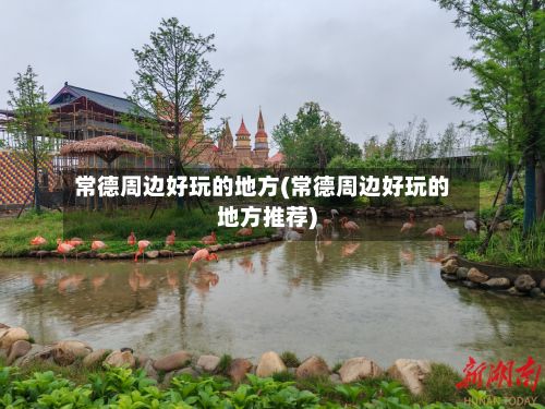 常德周边好玩的地方(常德周边好玩的地方推荐)