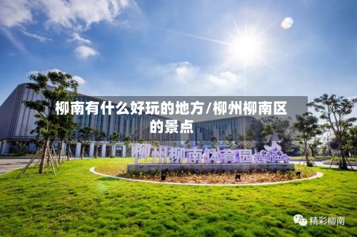 柳南有什么好玩的地方/柳州柳南区的景点