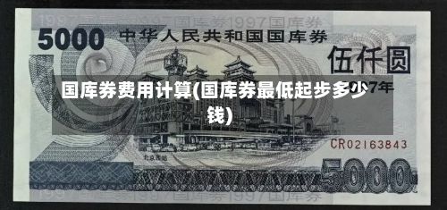国库券费用计算(国库券最低起步多少钱)