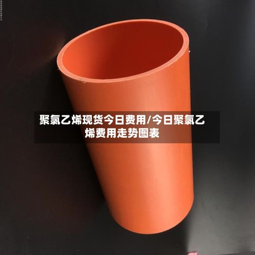 聚氯乙烯现货今日费用/今日聚氯乙烯费用走势图表