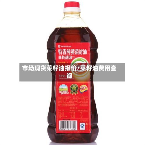 市场现货菜籽油报价/菜籽油费用查询