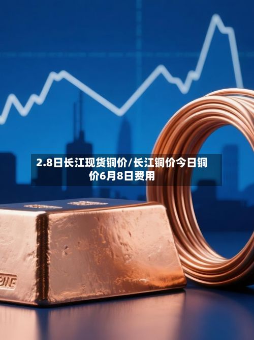 2.8日长江现货铜价/长江铜价今日铜价6月8日费用