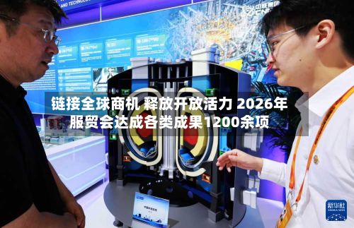 链接全球商机 释放开放活力 2026年服贸会达成各类成果1200余项-第2张图片