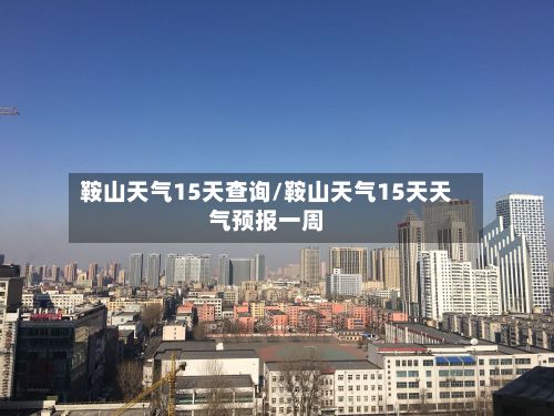 鞍山天气15天查询/鞍山天气15天天气预报一周