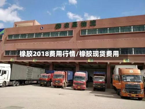 橡胶2018费用行情/橡胶现货费用-第3张图片