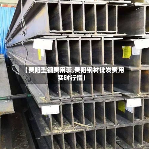 【贵阳型钢费用表,贵阳钢材批发费用实时行情】