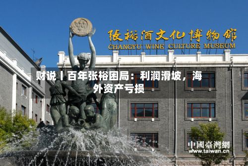 财说丨百年张裕困局：利润滑坡，海外资产亏损-第2张图片