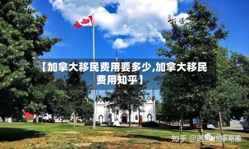 【加拿大移民费用要多少,加拿大移民费用知乎】