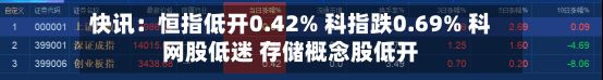 快讯:恒指低开0.42% 科指跌0.69% 科网股低迷 存储概念股低开-第1张图片