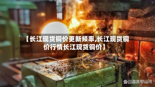 【长江现货铜价更新频率,长江现货铜价行情长江现货铜价】-第2张图片