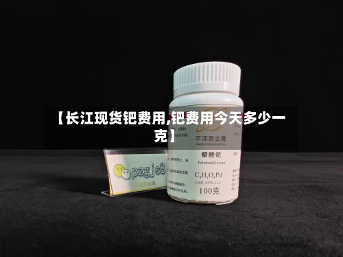【长江现货钯费用,钯费用今天多少一克】