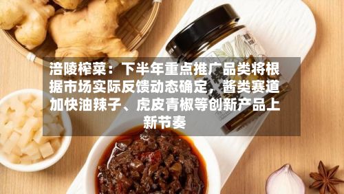 涪陵榨菜：下半年重点推广品类将根据市场实际反馈动态确定，酱类赛道加快油辣子、虎皮青椒等创新产品上新节奏